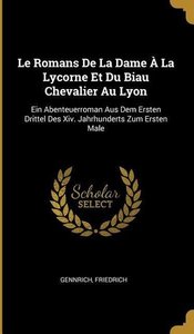 Le Romans de la Dame À La Lycorne Et Du Biau Chevalier Au Lyon: Ein Abenteuerroman Aus Dem Ersten Drittel Des XIV. Jahrhunderts Zum Ersten Male